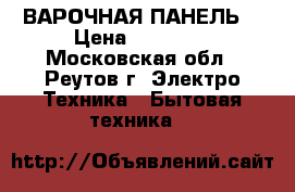 ВАРОЧНАЯ ПАНЕЛЬ  › Цена ­ 10 000 - Московская обл., Реутов г. Электро-Техника » Бытовая техника   